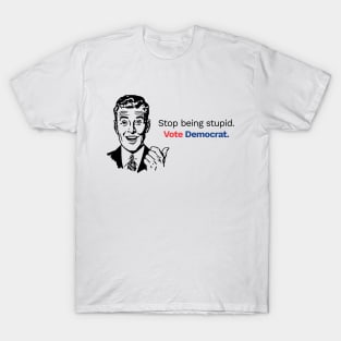 Stop Being Stupid, Vote Democrat! T-Shirt